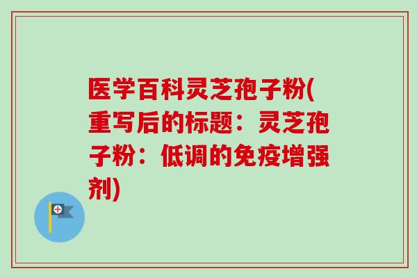医学百科灵芝孢子粉(重写后的标题：灵芝孢子粉：低调的免疫增强剂)