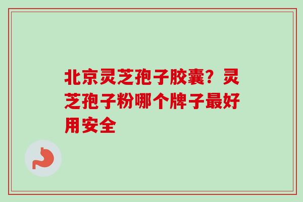 北京灵芝孢子胶囊？灵芝孢子粉哪个牌子最好用安全