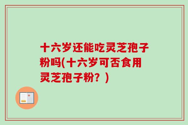 十六岁还能吃灵芝孢子粉吗(十六岁可否食用灵芝孢子粉？)