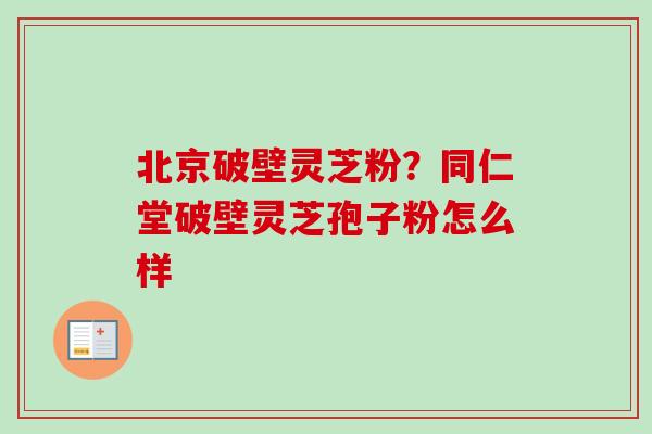 北京破壁灵芝粉？同仁堂破壁灵芝孢子粉怎么样