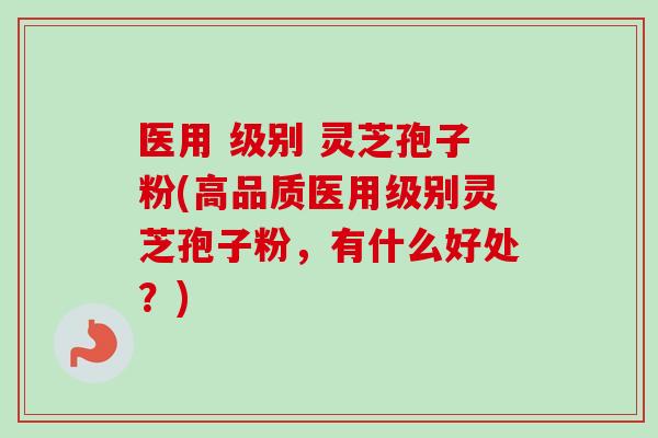 医用 级别 灵芝孢子粉(高品质医用级别灵芝孢子粉，有什么好处？)