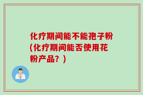 化疗期间能不能孢子粉(化疗期间能否使用花粉产品？)