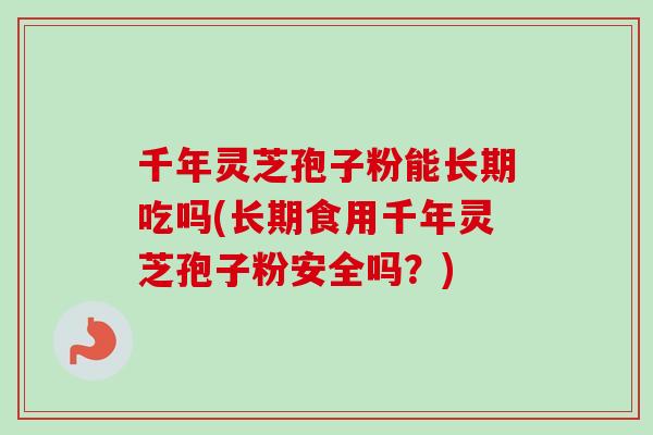 千年灵芝孢子粉能长期吃吗(长期食用千年灵芝孢子粉安全吗？)
