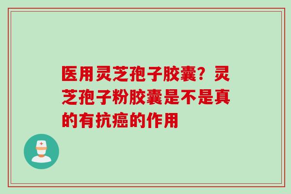 医用灵芝孢子胶囊？灵芝孢子粉胶囊是不是真的有抗癌的作用