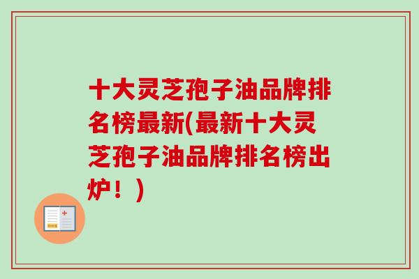 十大灵芝孢子油品牌排名榜最新(最新十大灵芝孢子油品牌排名榜出炉！)