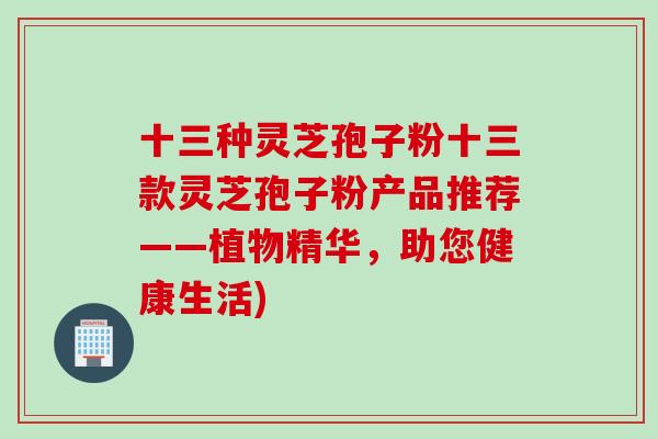 十三种灵芝孢子粉十三款灵芝孢子粉产品推荐——植物精华，助您健康生活)