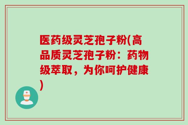 医药级灵芝孢子粉(高品质灵芝孢子粉：药物级萃取，为你呵护健康)