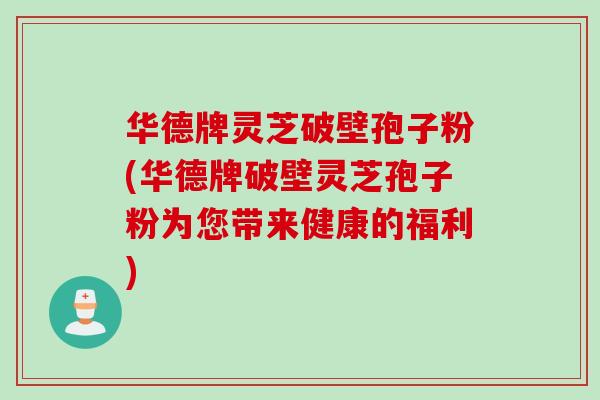 华德牌灵芝破壁孢子粉(华德牌破壁灵芝孢子粉为您带来健康的福利)
