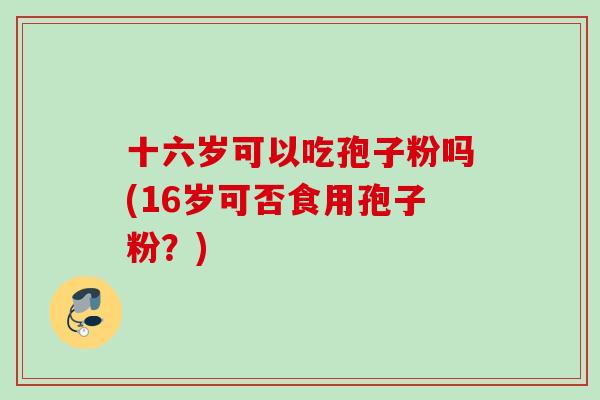 十六岁可以吃孢子粉吗(16岁可否食用孢子粉？)