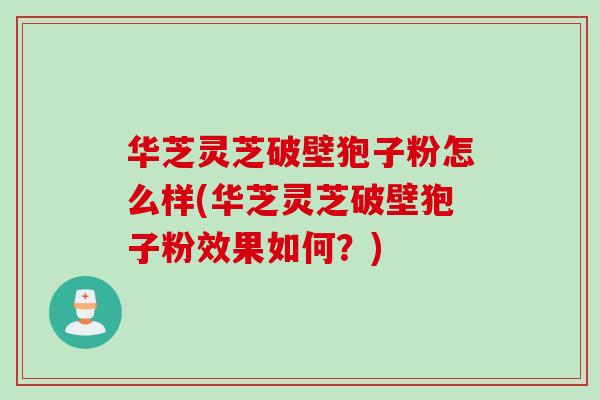 华芝灵芝破壁狍子粉怎么样(华芝灵芝破壁狍子粉效果如何？)