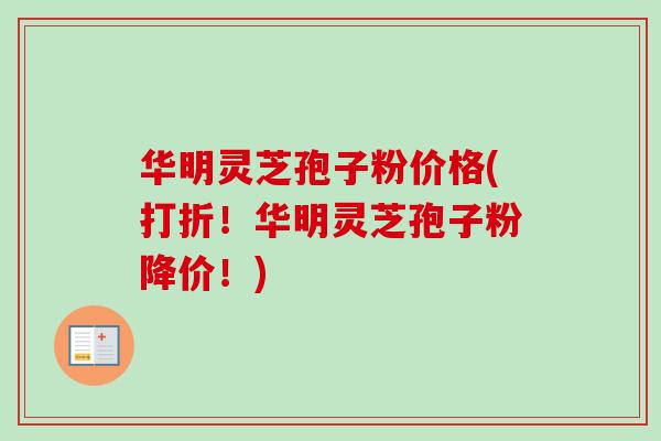 华明灵芝孢子粉价格(打折！华明灵芝孢子粉降价！)