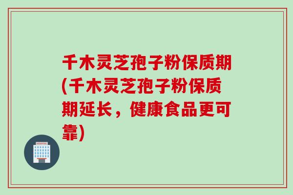 千木灵芝孢子粉保质期(千木灵芝孢子粉保质期延长,健康食品更可靠) 千木灵芝孢子粉保质期(千木灵芝孢子粉保质期延长,健康食品更可靠)
