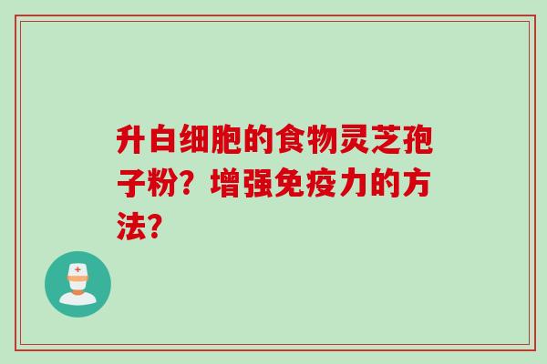 升白细胞的食物灵芝孢子粉？增强免疫力的方法？