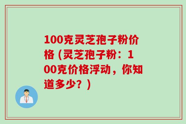 100克灵芝孢子粉价格 (灵芝孢子粉：100克价格浮动，你知道多少？)