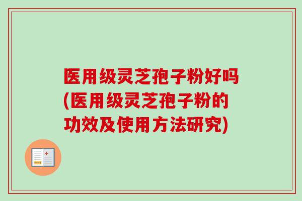 医用级灵芝孢子粉好吗(医用级灵芝孢子粉的功效及使用方法研究)
