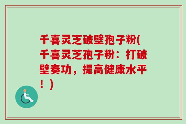 千喜灵芝破壁孢子粉(千喜灵芝孢子粉：打破壁奏功，提高健康水平！)