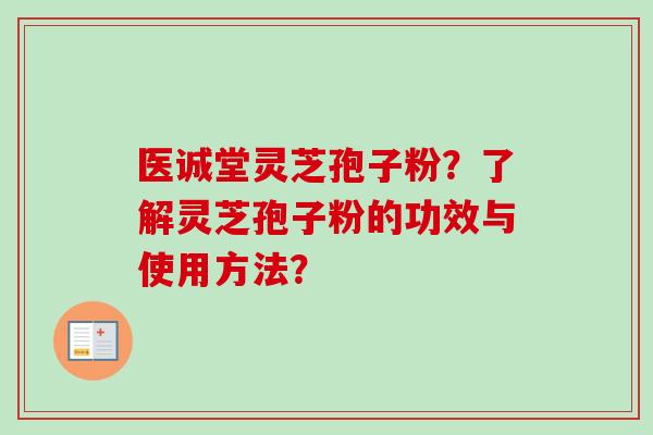 医诚堂灵芝孢子粉？了解灵芝孢子粉的功效与使用方法？
