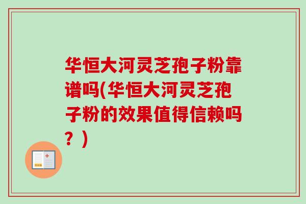 华恒大河灵芝孢子粉靠谱吗(华恒大河灵芝孢子粉的效果值得信赖吗？)