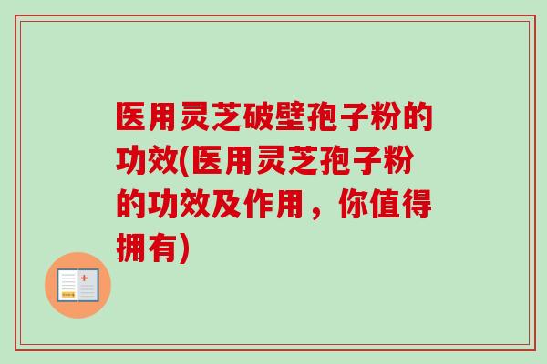 医用灵芝破壁孢子粉的功效(医用灵芝孢子粉的功效及作用，你值得拥有)