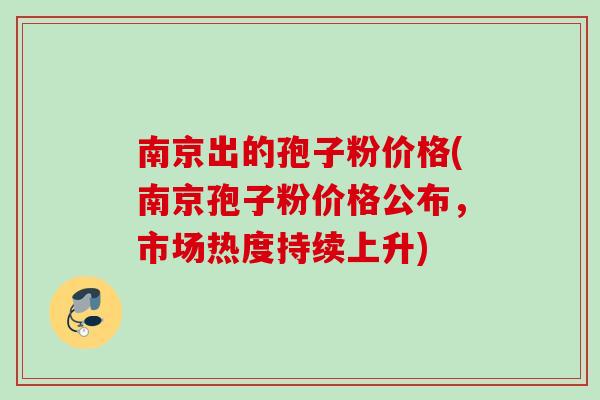 南京出的孢子粉价格(南京孢子粉价格公布，市场热度持续上升)