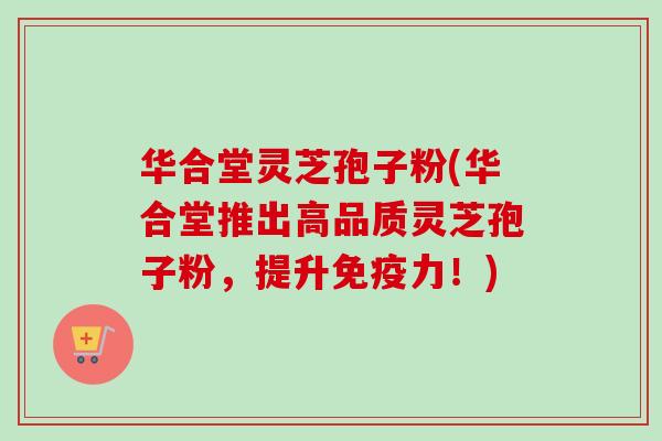 华合堂灵芝孢子粉(华合堂推出高品质灵芝孢子粉，提升免疫力！)