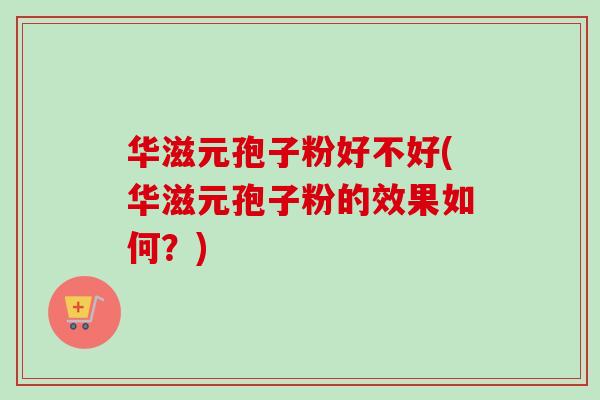 华滋元孢子粉好不好(华滋元孢子粉的效果如何?) 华滋元孢子粉好不好(华滋元孢子粉的效果如何?)