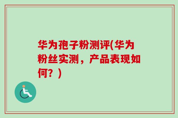 华为孢子粉测评(华为粉丝实测，产品表现如何？)