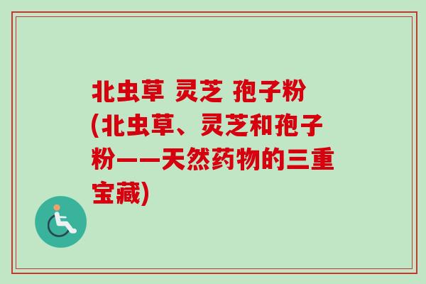 北虫草 灵芝 孢子粉(北虫草、灵芝和孢子粉——天然药物的三重宝藏)