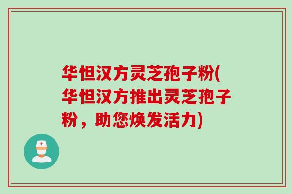 华怛汉方灵芝孢子粉(华怛汉方推出灵芝孢子粉，助您焕发活力)