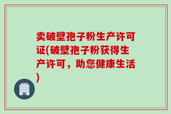 卖破壁孢子粉生产许可证(破壁孢子粉获得生产许可，助您健康生活)