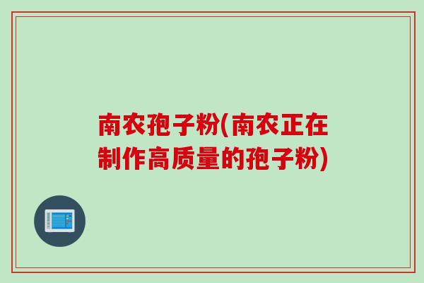 南农孢子粉(南农正在制作高质量的孢子粉) 南农孢子粉(南农正在制作高质量的孢子粉)