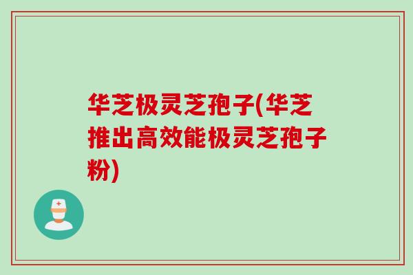 华芝极灵芝孢子(华芝推出高效能极灵芝孢子粉)