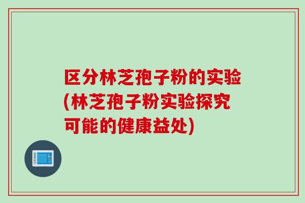 区分林芝孢子粉的实验(林芝孢子粉实验探究可能的健康益处)