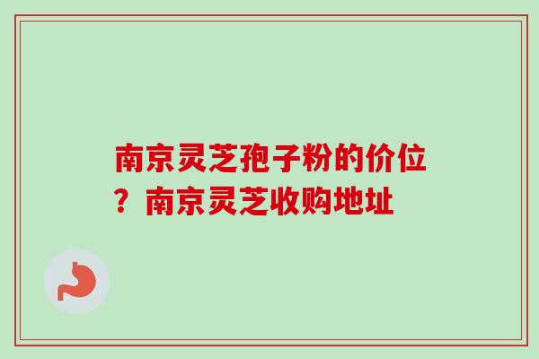 南京灵芝孢子粉的价位？南京灵芝收购地址