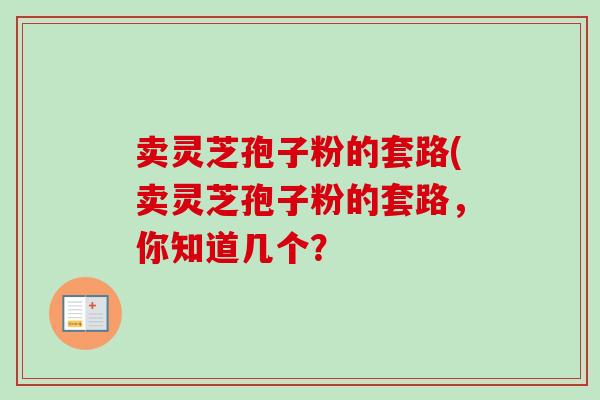 卖灵芝孢子粉的套路(卖灵芝孢子粉的套路,你知道几个? 卖灵芝孢子粉的套路(卖灵芝孢子粉的套路,你知道几个?