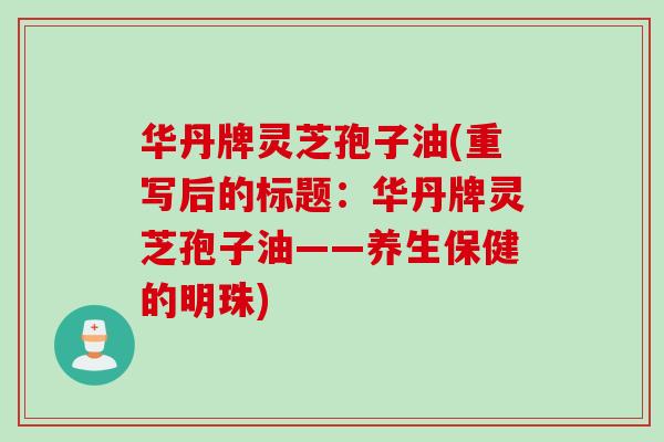 华丹牌灵芝孢子油(重写后的标题：华丹牌灵芝孢子油——养生保健的明珠)
