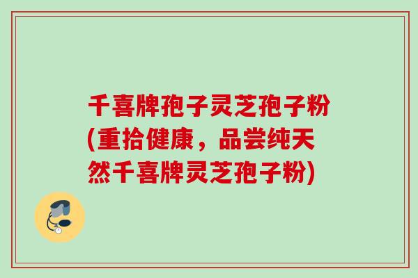 千喜牌孢子灵芝孢子粉(重拾健康，品尝纯天然千喜牌灵芝孢子粉)
