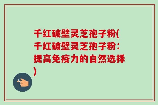 千红破壁灵芝孢子粉(千红破壁灵芝孢子粉：提高免疫力的自然选择)