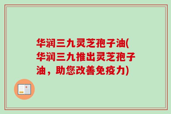 华润三九灵芝孢子油(华润三九推出灵芝孢子油，助您改善免疫力)