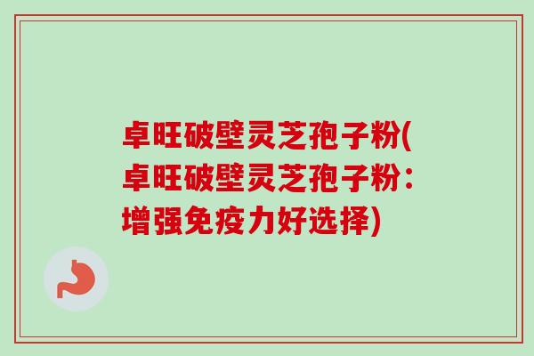 卓旺破壁灵芝孢子粉(卓旺破壁灵芝孢子粉:增强免疫力好选择) 卓旺破壁灵芝孢子粉(卓旺破壁灵芝孢子粉:增强免疫力好选择)