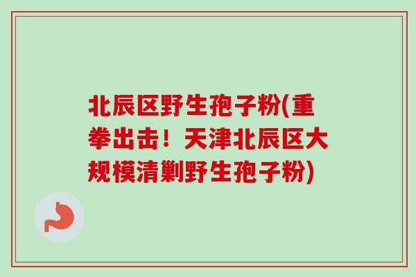 北辰区野生孢子粉(重拳出击！天津北辰区大规模清剿野生孢子粉)