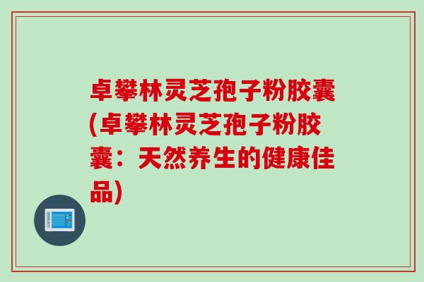 卓攀林灵芝孢子粉胶囊(卓攀林灵芝孢子粉胶囊：天然养生的健康佳品)