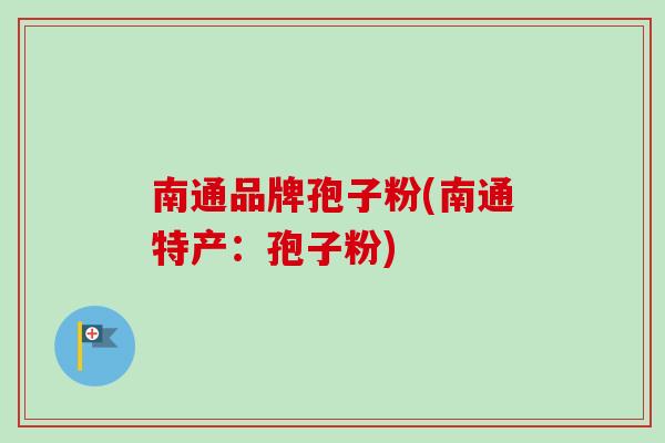 南通品牌孢子粉(南通特产：孢子粉)