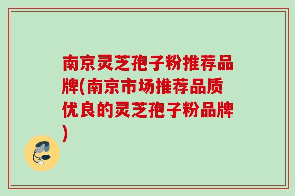 南京灵芝孢子粉推荐品牌(南京市场推荐品质优良的灵芝孢子粉品牌)