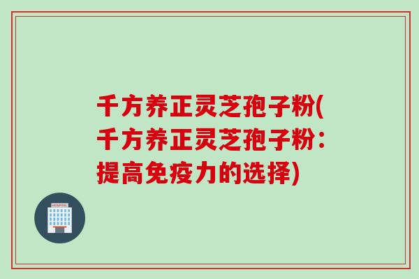千方养正灵芝孢子粉(千方养正灵芝孢子粉：提高免疫力的选择)
