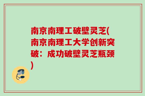 南京南理工破壁灵芝(南京南理工大学创新突破：成功破壁灵芝瓶颈)
