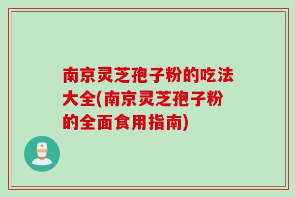 南京灵芝孢子粉的吃法大全(南京灵芝孢子粉的全面食用指南)