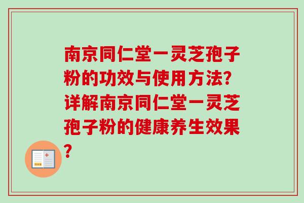 南京同仁堂一灵芝孢子粉的功效与使用方法？详解南京同仁堂一灵芝孢子粉的健康养生效果？