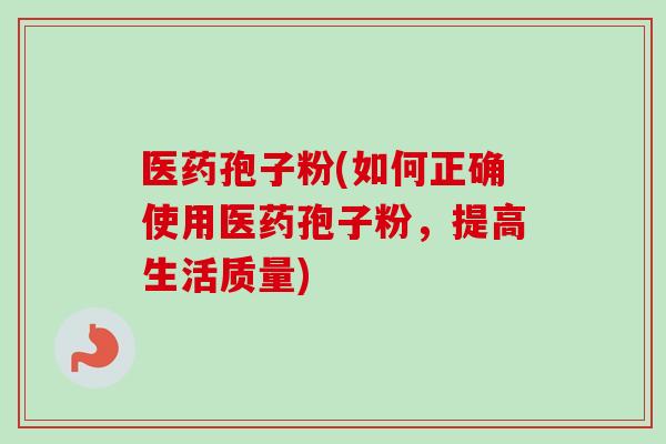医药孢子粉(如何正确使用医药孢子粉，提高生活质量)