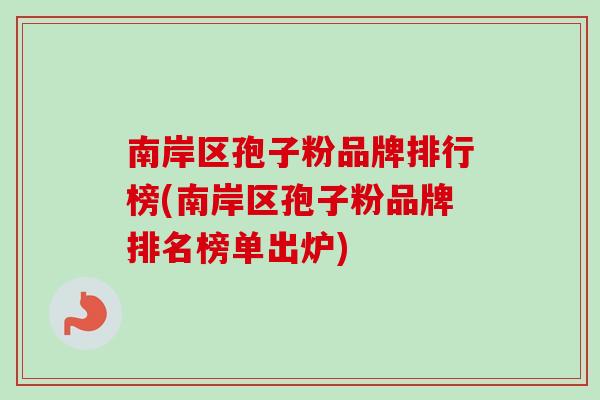 南岸区孢子粉品牌排行榜(南岸区孢子粉品牌排名榜单出炉)